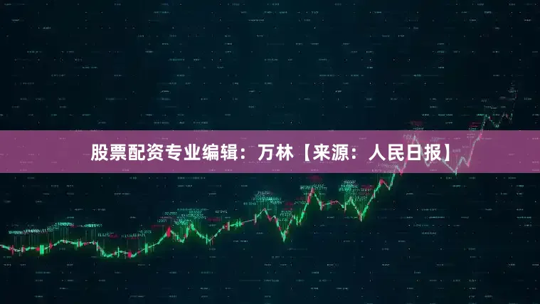 股票配资专业编辑：万林【来源：人民日报】