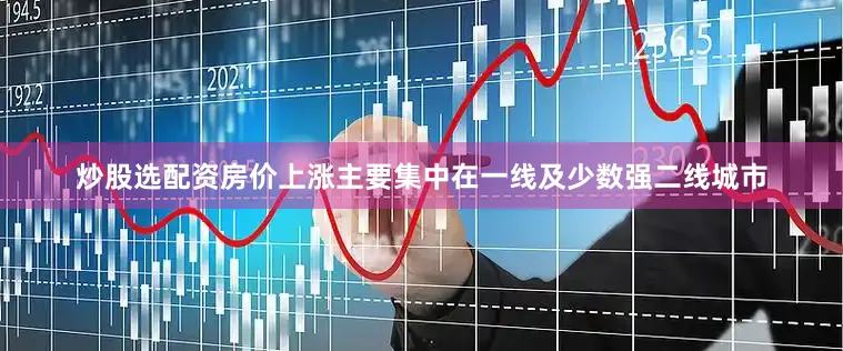 炒股选配资房价上涨主要集中在一线及少数强二线城市