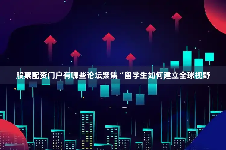 股票配资门户有哪些论坛聚焦“留学生如何建立全球视野