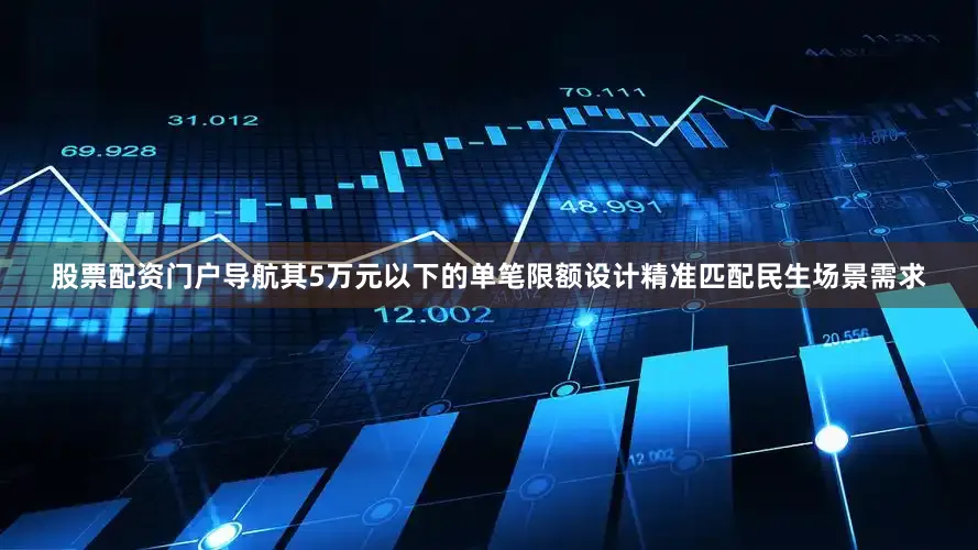 股票配资门户导航其5万元以下的单笔限额设计精准匹配民生场景需求