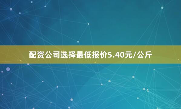 配资公司选择最低报价5.40元/公斤