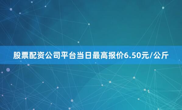 股票配资公司平台当日最高报价6.50元/公斤