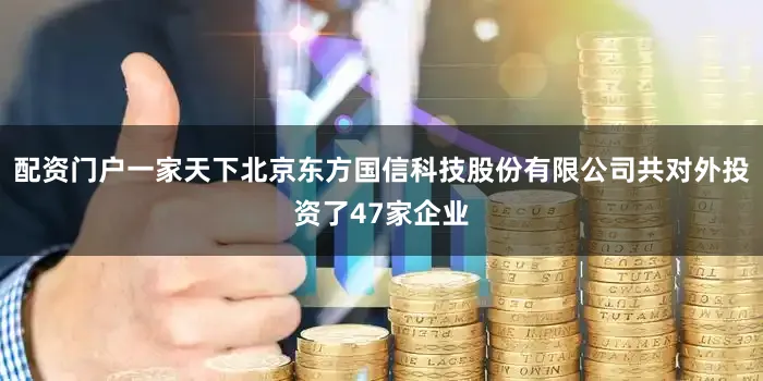 配资门户一家天下北京东方国信科技股份有限公司共对外投资了47家企业