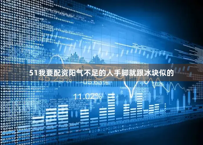 51我要配资阳气不足的人手脚就跟冰块似的