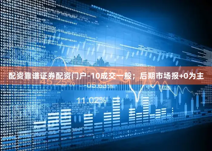 配资靠谱证券配资门户-10成交一般；后期市场报+0为主
