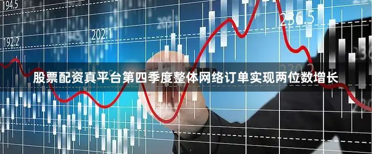 股票配资真平台第四季度整体网络订单实现两位数增长